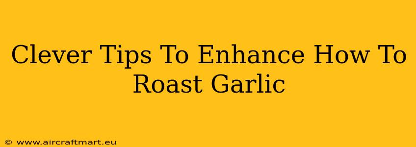 Clever Tips To Enhance How To Roast Garlic