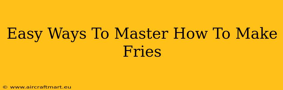 Easy Ways To Master How To Make Fries