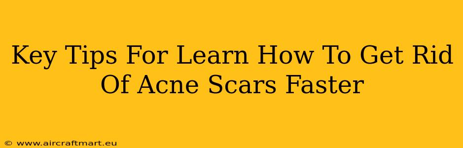 Key Tips For Learn How To Get Rid Of Acne Scars Faster