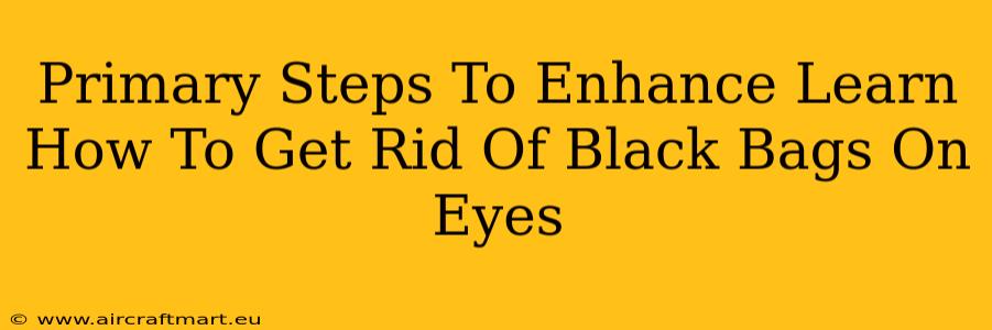 Primary Steps To Enhance Learn How To Get Rid Of Black Bags On Eyes